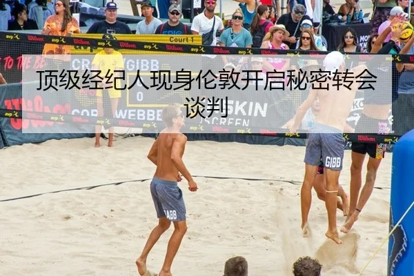 顶级经纪人现身伦敦开启秘密转会谈判