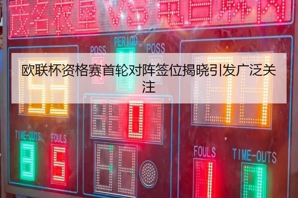 欧联杯资格赛首轮对阵签位揭晓引发广泛关注
