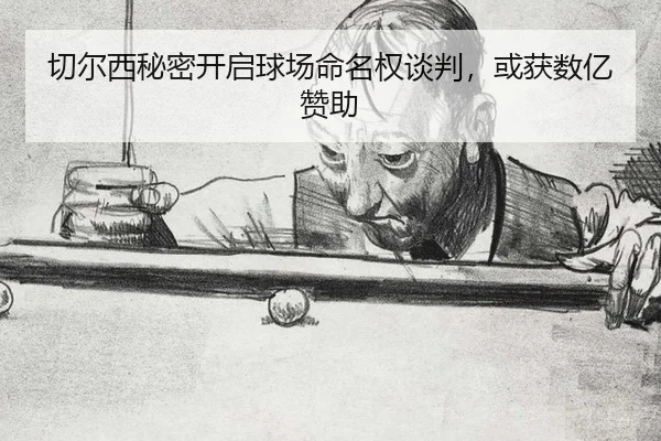 切尔西秘密开启球场命名权谈判，或获数亿赞助