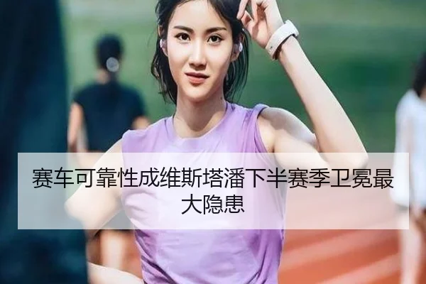 赛车可靠性成维斯塔潘下半赛季卫冕最大隐患