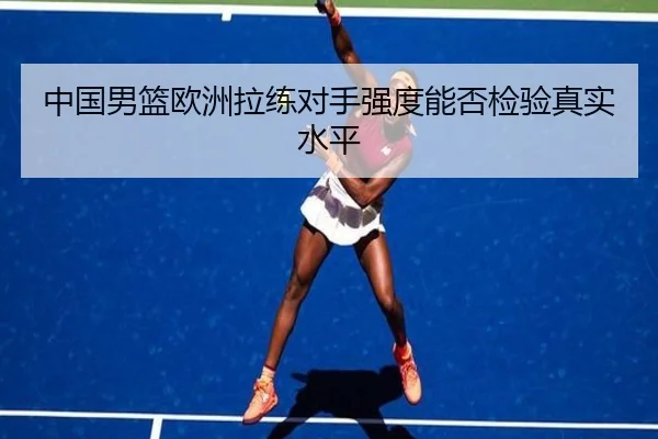 中国男篮欧洲拉练对手强度能否检验真实水平